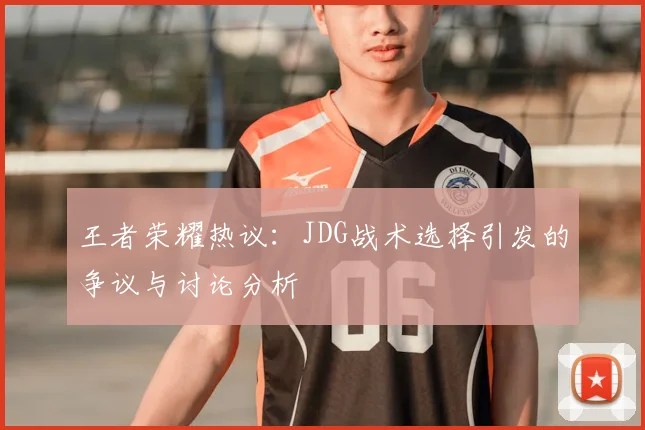 王者荣耀热议:JDG战术选择引发的争议与讨论分析
