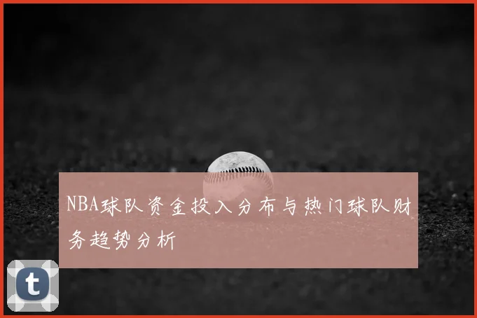 NBA球队资金投入分布与热门球队财务趋势分析