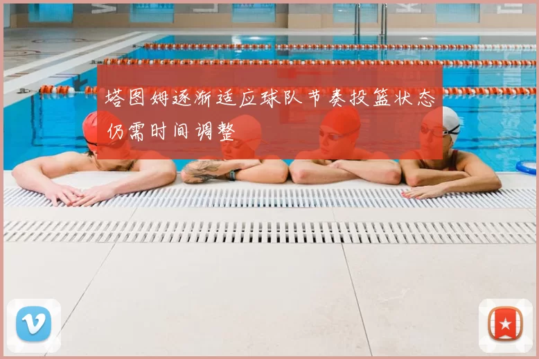 塔图姆逐渐适应球队节奏投篮状态仍需时间调整