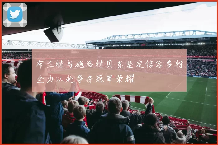 布兰特与施洛特贝克坚定信念多特全力以赴争夺冠军荣耀