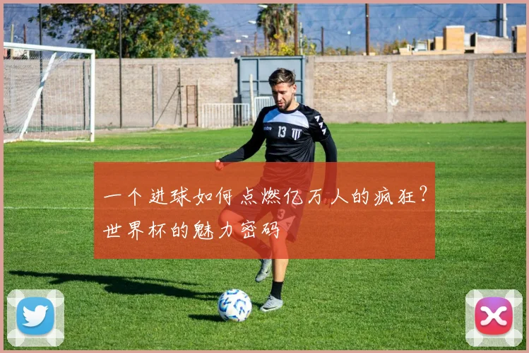 一个进球如何点燃亿万人的疯狂?世界杯的魅力密码