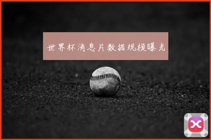 世界杯消息片数据规模曝光