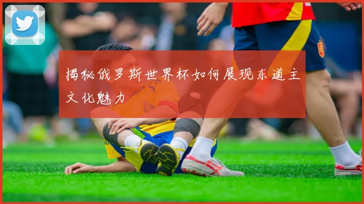 揭秘俄罗斯世界杯如何展现东道主文化魅力