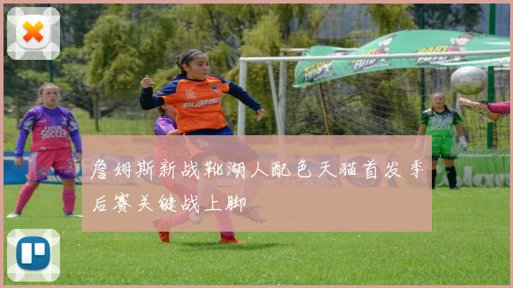 詹姆斯新战靴湖人配色天猫首发季后赛关键战上脚