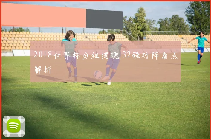 2018世界杯分组揭晓 32强对阵看点解析