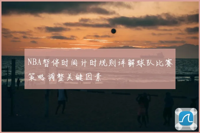 NBA暂停时间计时规则详解球队比赛策略调整关键因素