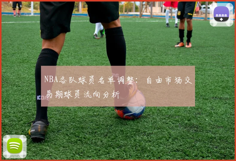 NBA各队球员名单调整：自由市场交易期球员流向分析