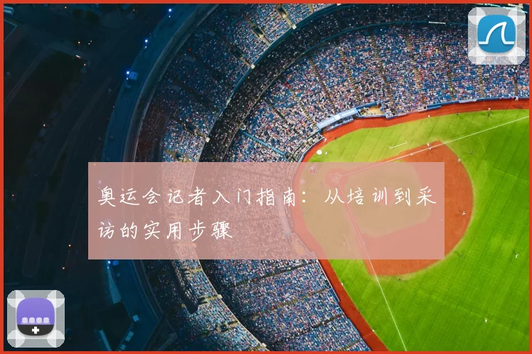 奥运会记者入门指南：从培训到采访的实用步骤