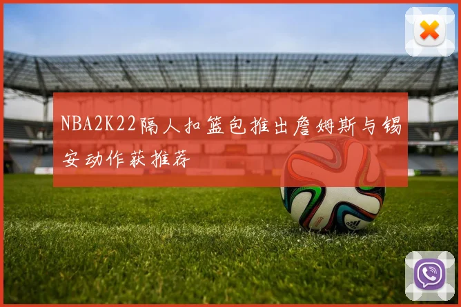 NBA2K22隔人扣篮包推出詹姆斯与锡安动作获推荐