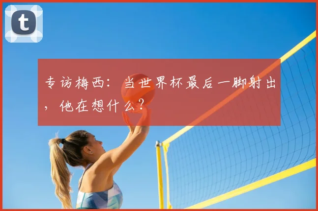 专访梅西:当世界杯最后一脚射出,他在想什么?