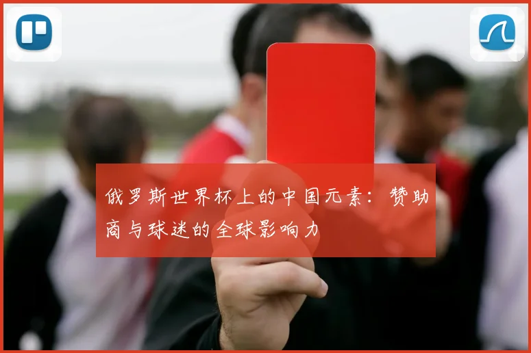 俄罗斯世界杯上的中国元素：赞助商与球迷的全球影响力