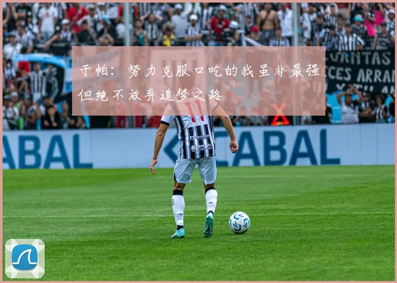 于帕:努力克服口吃的我虽非最强但绝不放弃追梦之路