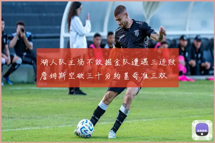 湖人队主场不敌掘金队遭遇三连败詹姆斯空砍三十分约基奇准三双