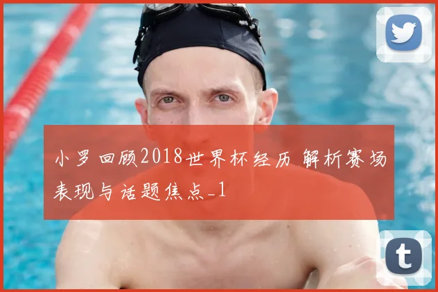 小罗回顾2018世界杯经历 解析赛场表现与话题焦点_1