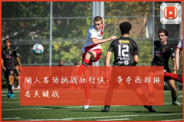 湖人客场挑战独行侠，争夺西部排名关键战