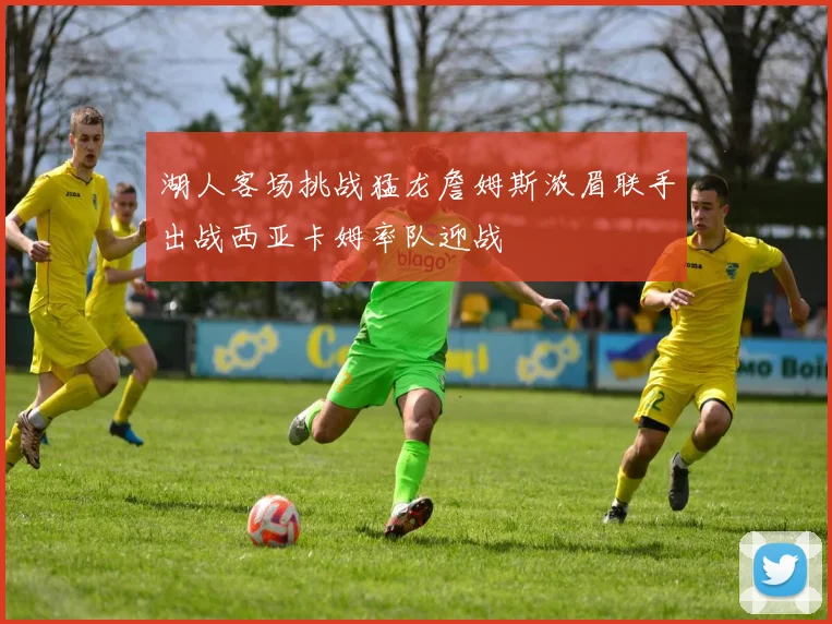 湖人客场挑战猛龙詹姆斯浓眉联手出战西亚卡姆率队迎战