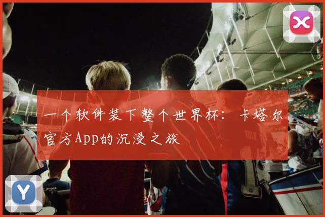 一个软件装下整个世界杯:卡塔尔官方App的沉浸之旅