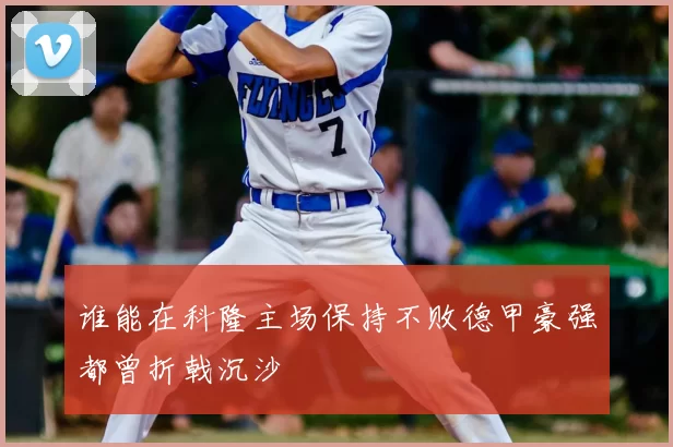 谁能在科隆主场保持不败德甲豪强都曾折戟沉沙