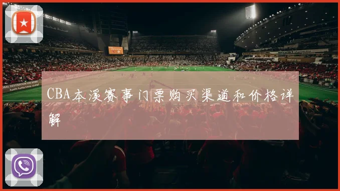 CBA本溪赛事门票购买渠道和价格详解