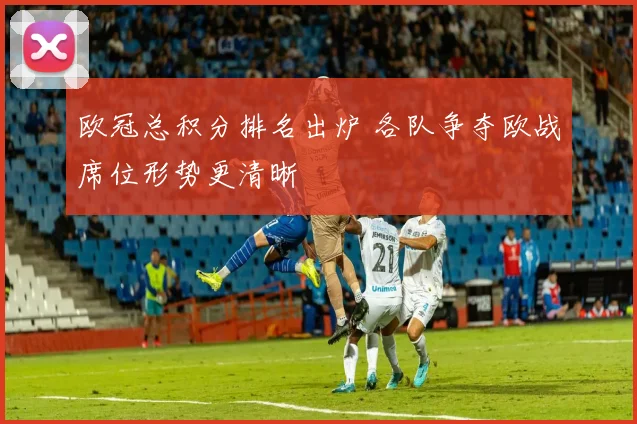 欧冠总积分排名出炉 各队争夺欧战席位形势更清晰