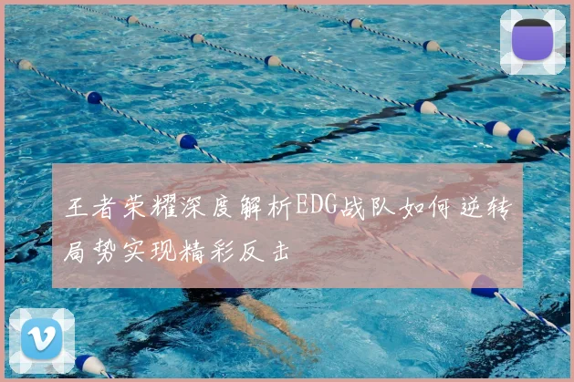 王者荣耀深度解析EDG战队如何逆转局势实现精彩反击