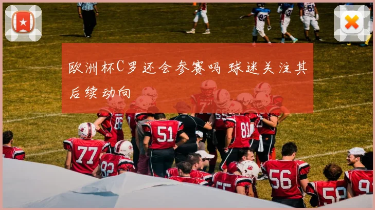 欧洲杯C罗还会参赛吗 球迷关注其后续动向
