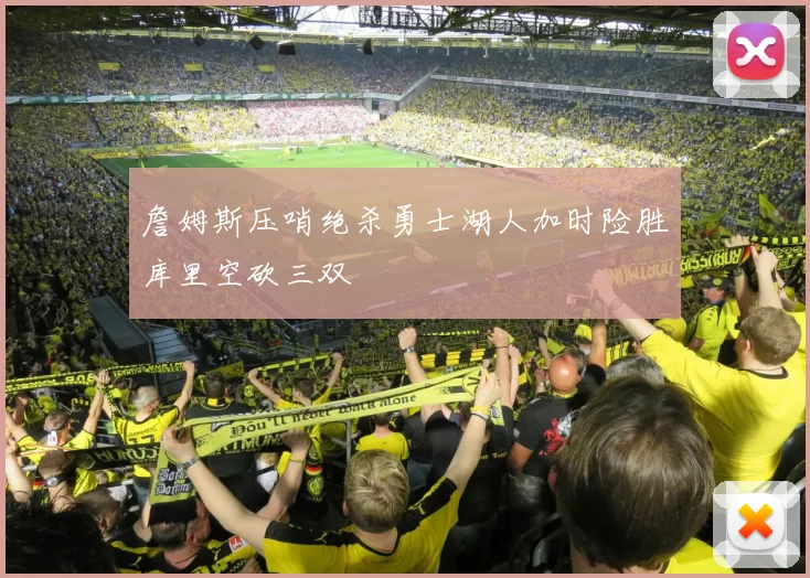 詹姆斯压哨绝杀勇士湖人加时险胜库里空砍三双