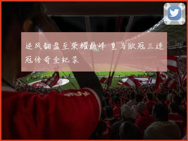 逆风翻盘至荣耀巅峰 皇马欧冠三连冠传奇全纪录
