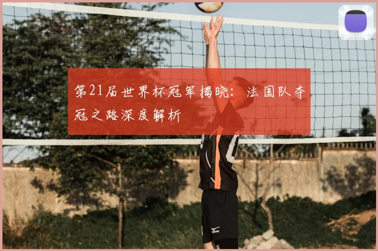 第21届世界杯冠军揭晓：法国队夺冠之路深度解析