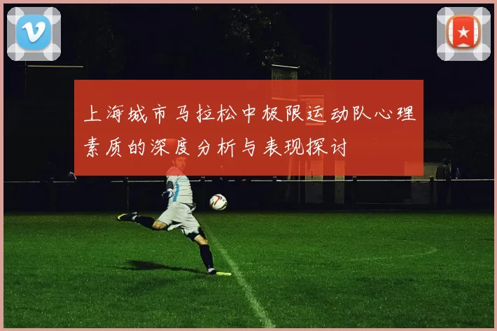 上海城市马拉松中极限运动队心理素质的深度分析与表现探讨