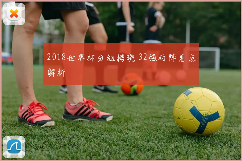 2018世界杯分组揭晓 32强对阵看点解析