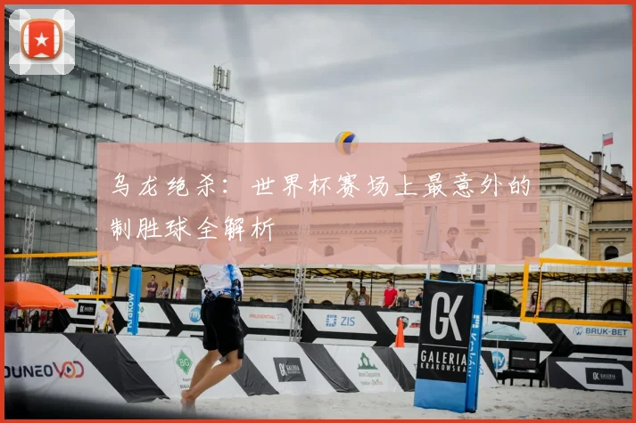 乌龙绝杀:世界杯赛场上最意外的制胜球全解析