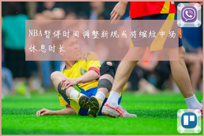 NBA暂停时间调整新规或将缩短中场休息时长