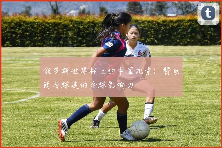 俄罗斯世界杯上的中国元素：赞助商与球迷的全球影响力