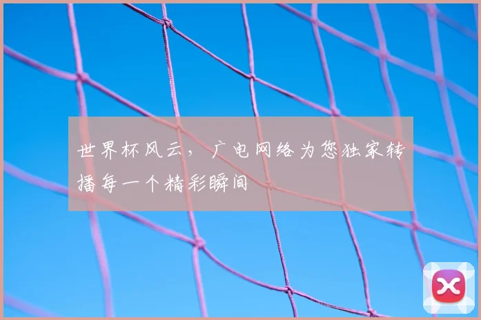 世界杯风云，广电网络为您独家转播每一个精彩瞬间