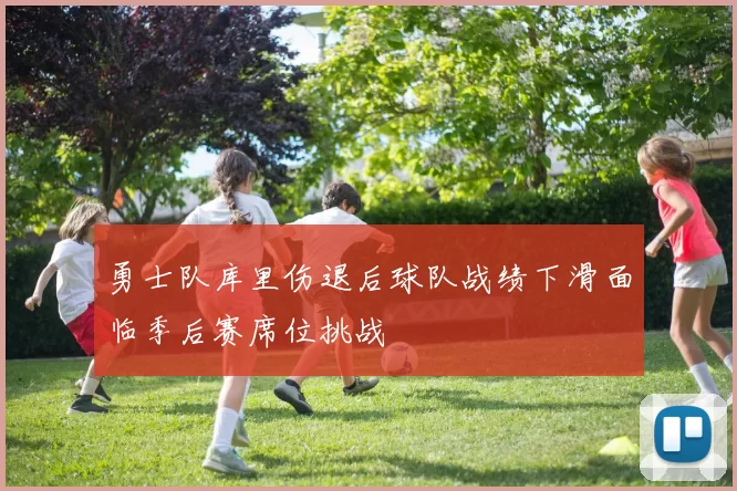 勇士队库里伤退后球队战绩下滑面临季后赛席位挑战