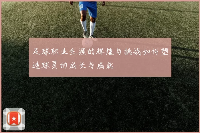 足球职业生涯的辉煌与挑战如何塑造球员的成长与成就