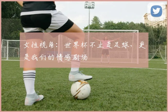 女性视角:世界杯不止是足球,更是我们的情感剧场