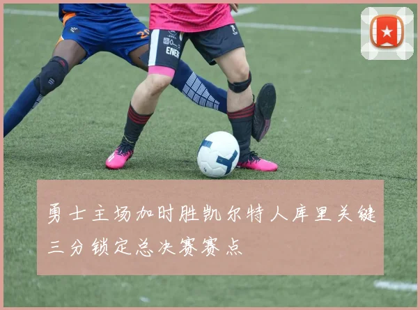 勇士主场加时胜凯尔特人库里关键三分锁定总决赛赛点