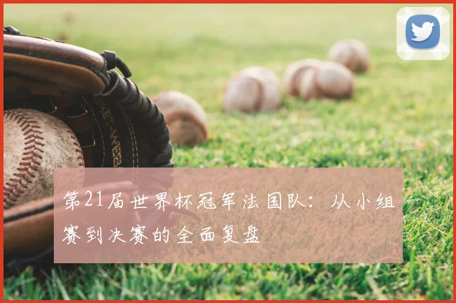 第21届世界杯冠军法国队:从小组赛到决赛的全面复盘