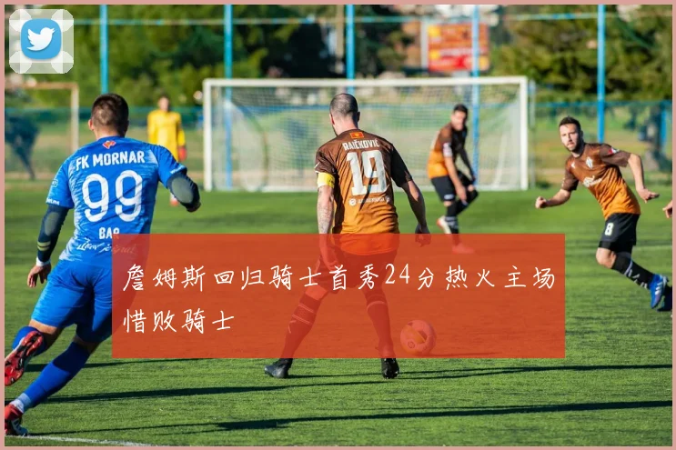 詹姆斯回归骑士首秀24分热火主场惜败骑士