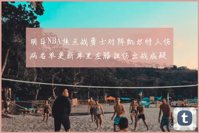 明日NBA焦点战勇士对阵凯尔特人伤病名单更新库里左膝扭伤出战成疑