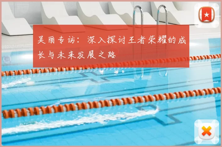 吴丽专访：深入探讨王者荣耀的成长与未来发展之路