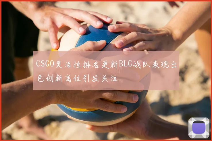 CSGO灵活性排名更新BLG战队表现出色创新高位引发关注