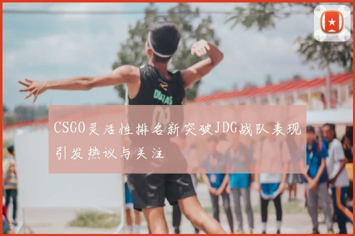 CSGO灵活性排名新突破JDG战队表现引发热议与关注