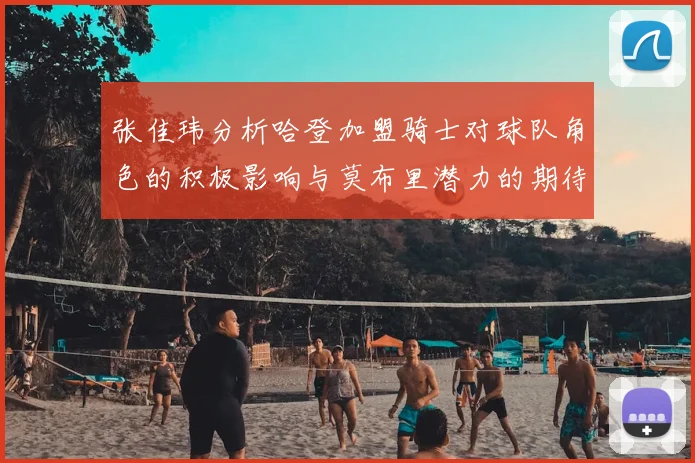 张佳玮分析哈登加盟骑士对球队角色的积极影响与莫布里潜力的期待
