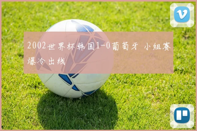 2002世界杯韩国1-0葡萄牙 小组赛爆冷出线