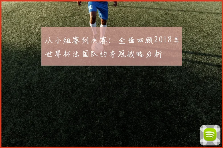 从小组赛到决赛：全面回顾2018年世界杯法国队的夺冠战略分析