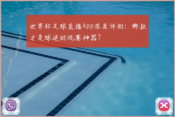 世界杯足球直播App深度评测:哪款才是球迷的观赛神器?