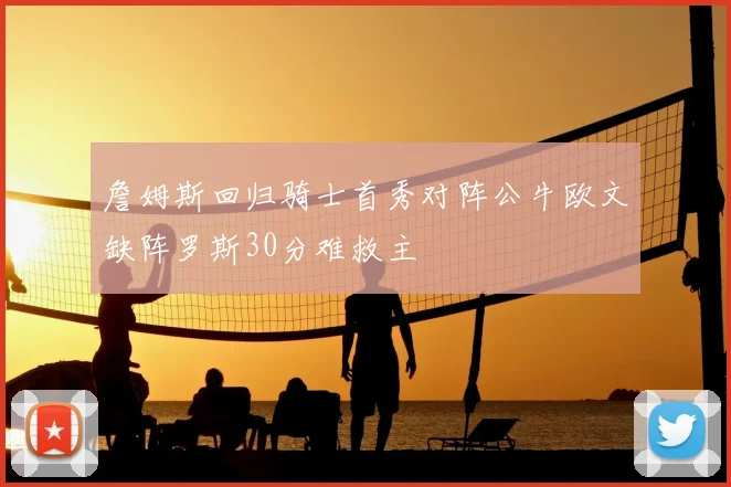 詹姆斯回归骑士首秀对阵公牛欧文缺阵罗斯30分难救主
